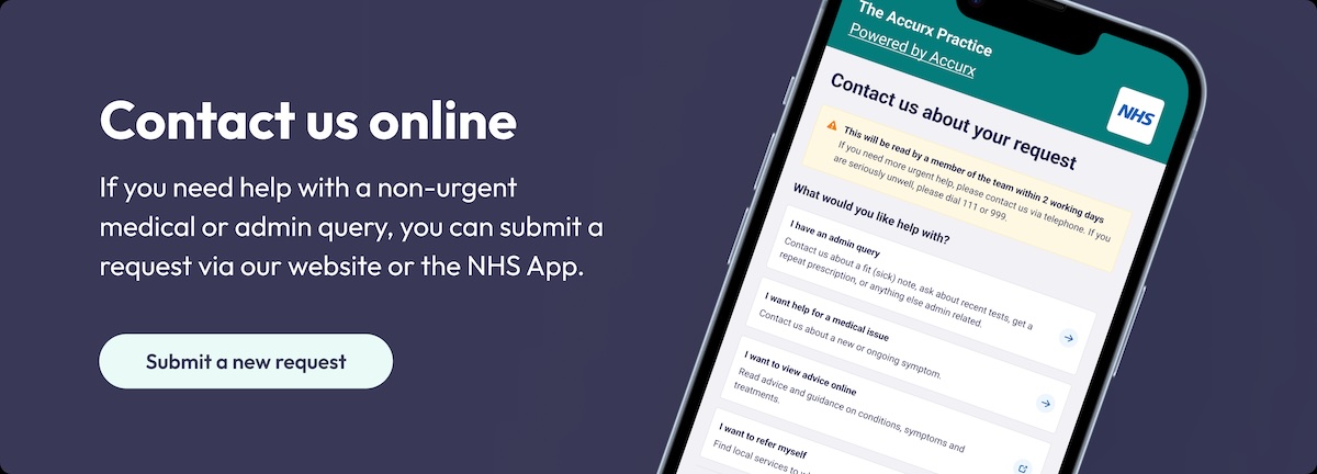 Contact us online if you need help with a non-urgent medical or admin query you can submit a request via our website or the NHS app.